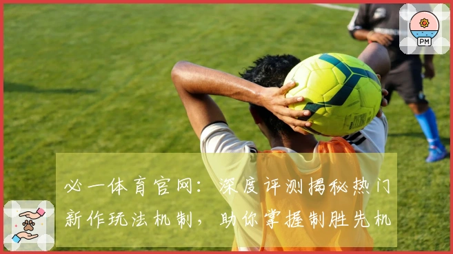 必一体育官网：深度评测揭秘热门新作玩法机制，助你掌握制胜先机