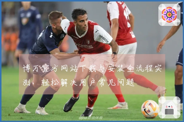 博万官方网站下载与安装全流程实测，轻松解决用户常见问题