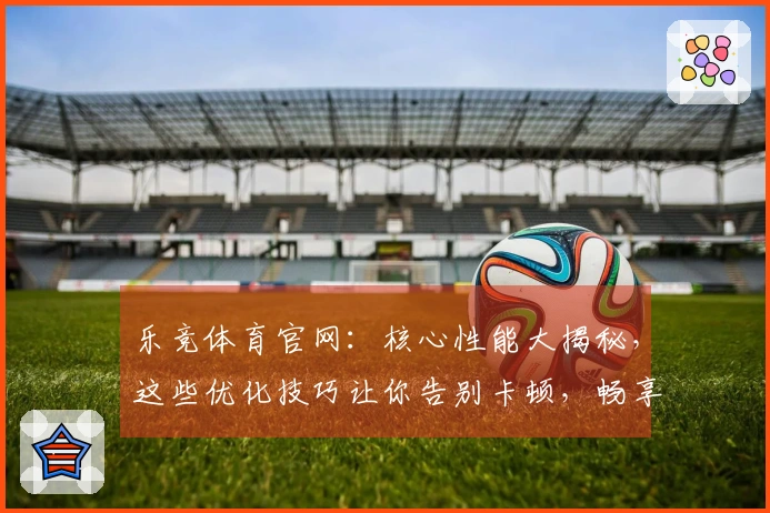 乐竞体育官网：核心性能大揭秘，这些优化技巧让你告别卡顿，畅享丝滑操作！