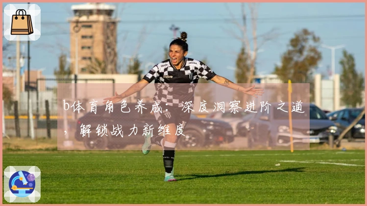 b体育角色养成：深度洞察进阶之道，解锁战力新维度