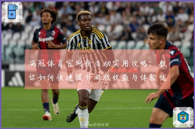 满冠体育官网新活动实用攻略：教你如何快速提升游戏收益与体验优化
