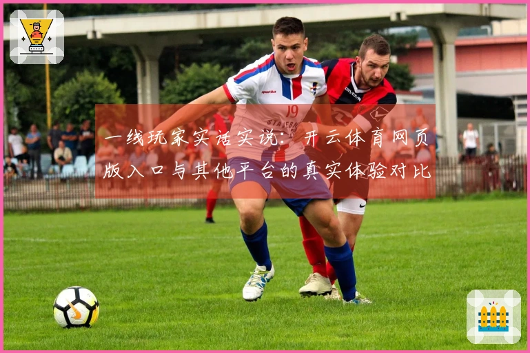 一线玩家实话实说：开云体育网页版入口与其他平台的真实体验对比分析