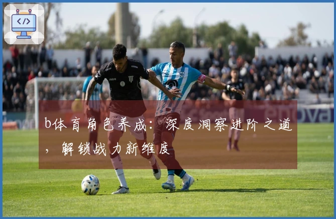 b体育角色养成：深度洞察进阶之道，解锁战力新维度