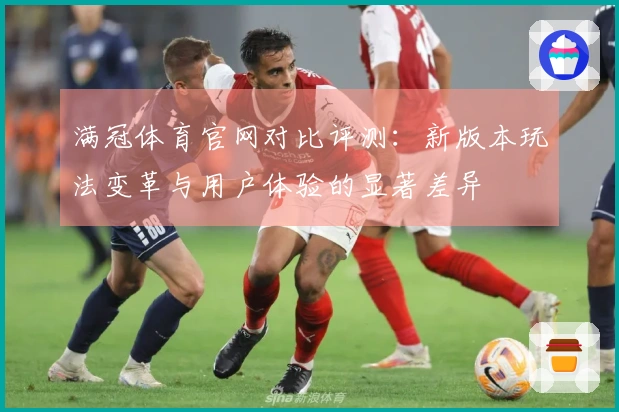 满冠体育官网对比评测：新版本玩法变革与用户体验的显著差异