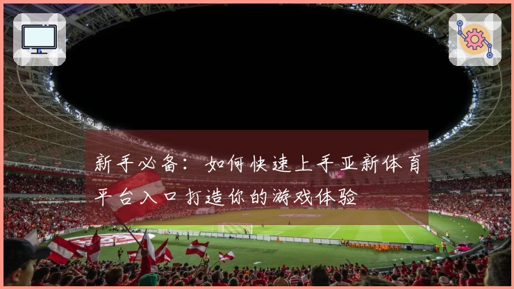 新手必备：如何快速上手亚新体育平台入口打造你的游戏体验