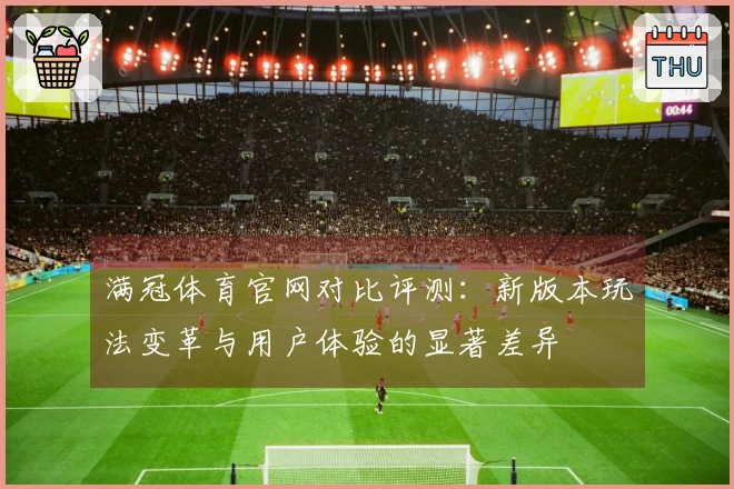 满冠体育官网对比评测：新版本玩法变革与用户体验的显著差异
