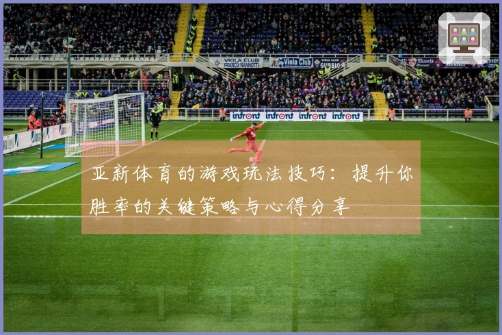 亚新体育的游戏玩法技巧：提升你胜率的关键策略与心得分享