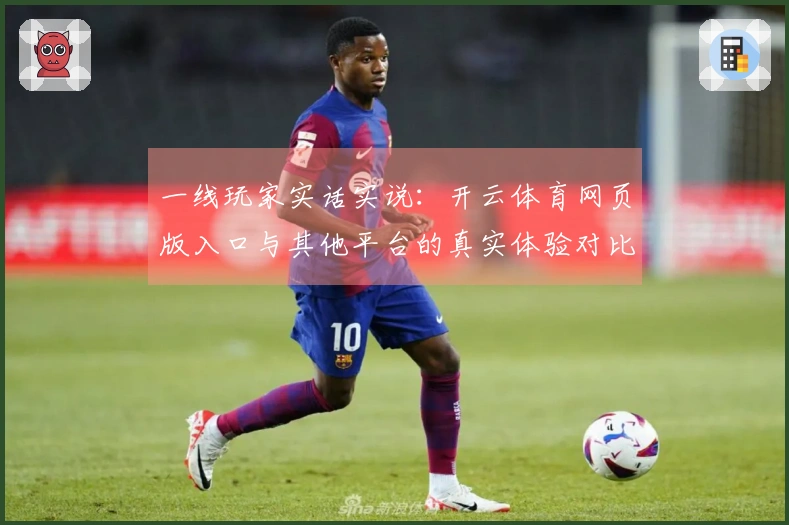 一线玩家实话实说：开云体育网页版入口与其他平台的真实体验对比分析