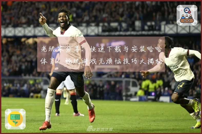 老玩家分享：快速下载与安装哈哈体育，畅玩游戏无烦恼技巧大揭秘！