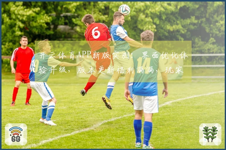 开云体育APP新版实测：界面优化体验升级，版本更新福利满满，玩家必看！