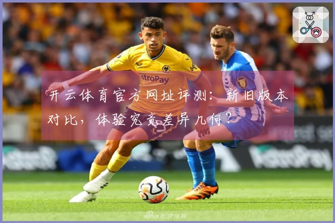 开云体育官方网址评测：新旧版本对比，体验究竟差异几何？