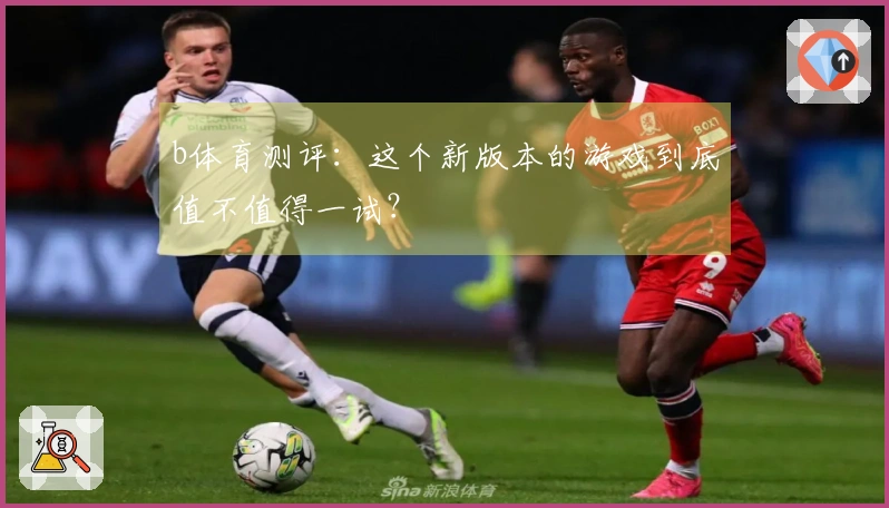b体育测评：这个新版本的游戏到底值不值得一试？
