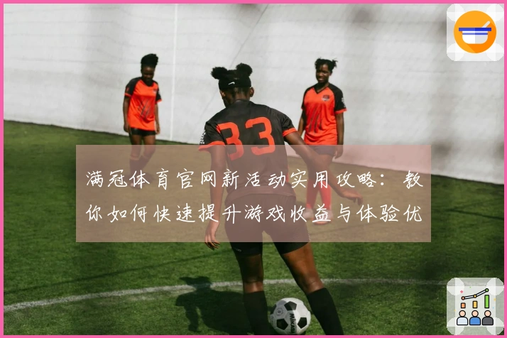 满冠体育官网新活动实用攻略：教你如何快速提升游戏收益与体验优化