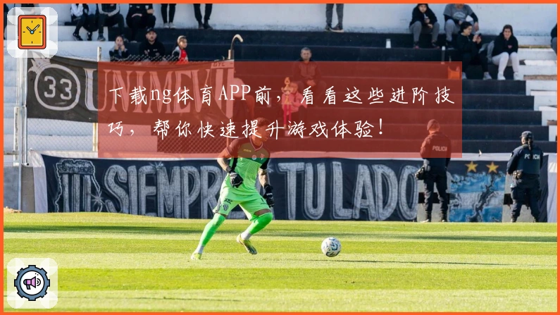下载ng体育APP前,看看这些进阶技巧,帮你快速提升游戏体验!