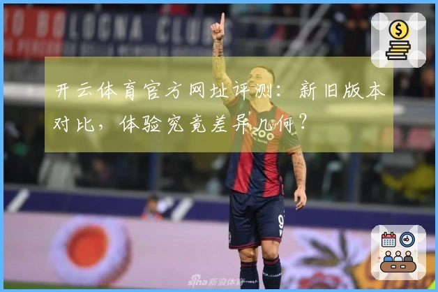 开云体育官方网址评测：新旧版本对比，体验究竟差异几何？