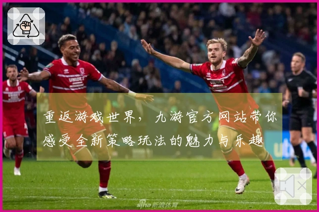 重返游戏世界，九游官方网站带你感受全新策略玩法的魅力与乐趣