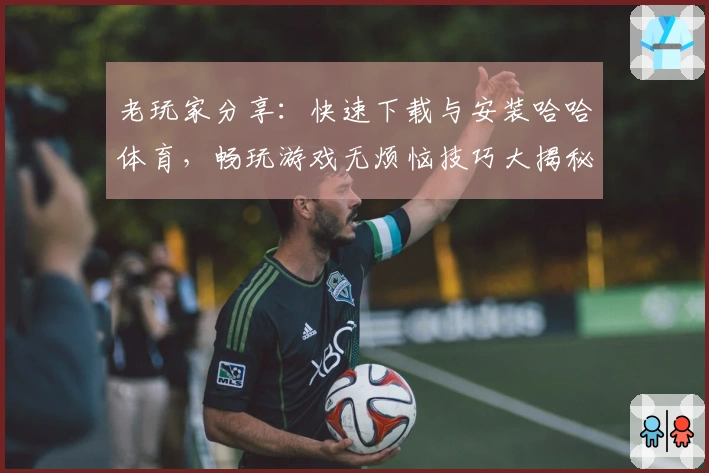 老玩家分享：快速下载与安装哈哈体育，畅玩游戏无烦恼技巧大揭秘！