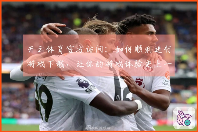 开云体育官方访问：如何顺利进行游戏下载，让你的游戏体验更上一层楼