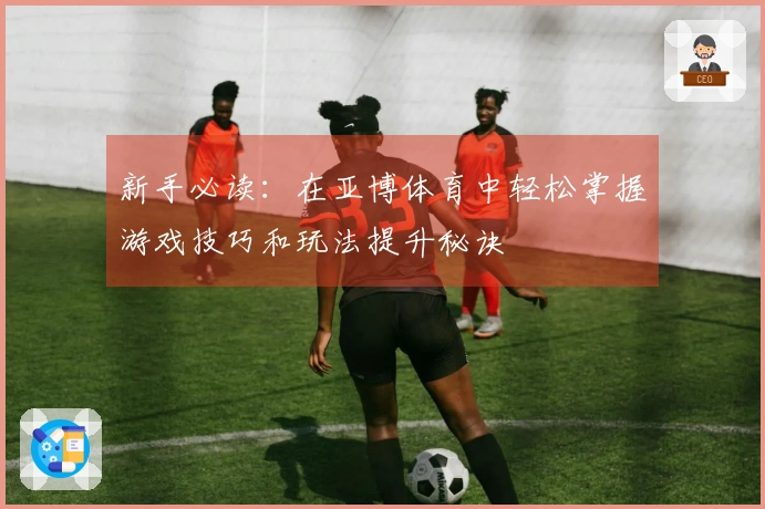 新手必读：在亚博体育中轻松掌握游戏技巧和玩法提升秘诀