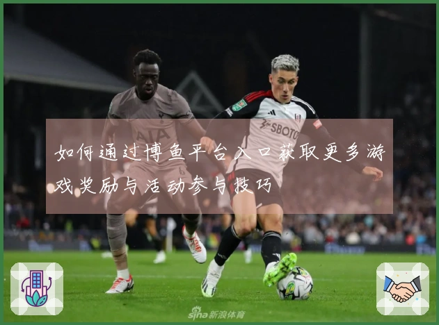 如何通过博鱼平台入口获取更多游戏奖励与活动参与技巧