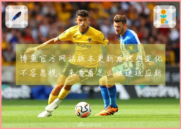 博鱼官方网站版本更新后这些变化不容忽视,来看看怎么快速适应新玩法!