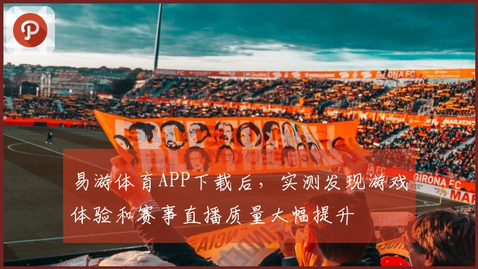 易游体育APP下载后,实测发现游戏体验和赛事直播质量大幅提升