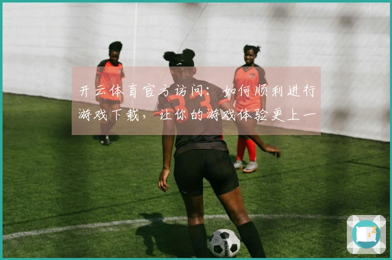 开云体育官方访问：如何顺利进行游戏下载，让你的游戏体验更上一层楼